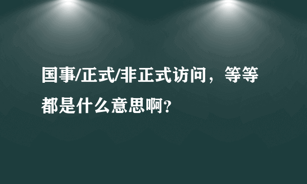 国事/正式/非正式访问，等等都是什么意思啊？