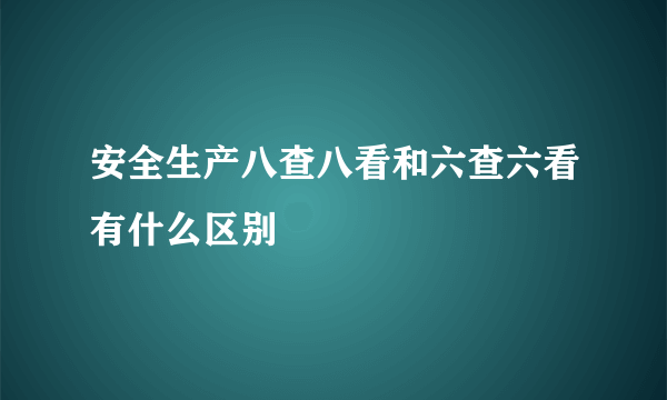 安全生产八查八看和六查六看有什么区别