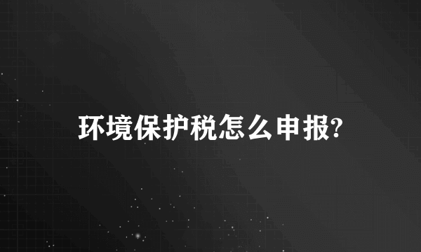 环境保护税怎么申报?