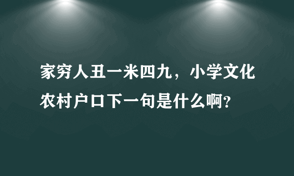 家穷人丑一米四九，小学文化农村户口下一句是什么啊？