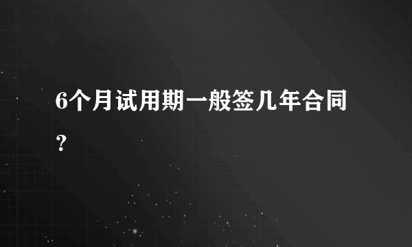 6个月试用期一般签几年合同？