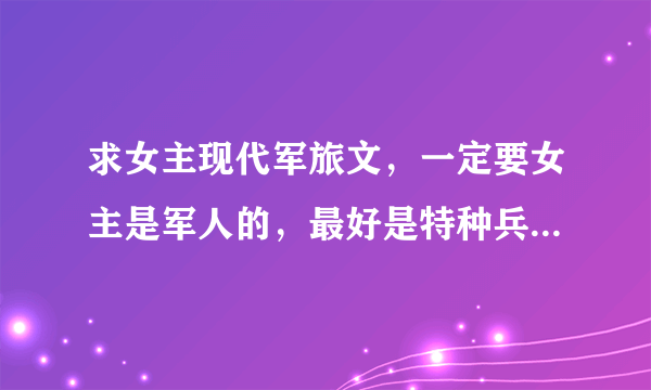 求女主现代军旅文，一定要女主是军人的，最好是特种兵之类的，很强大的，像《重生之军营》这样的。谢谢！