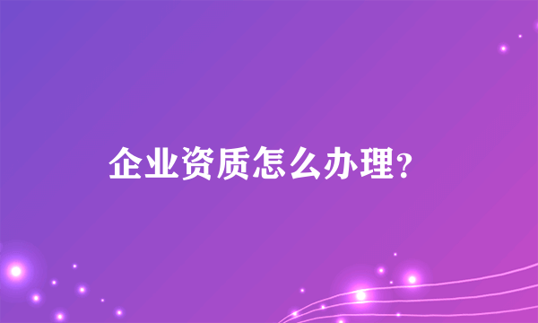 企业资质怎么办理？