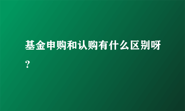 基金申购和认购有什么区别呀？