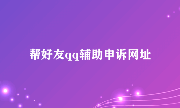 帮好友qq辅助申诉网址