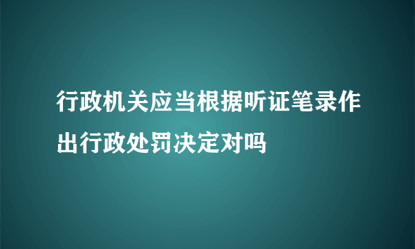 行政机关应当根据听证笔录作出行政处罚决定对吗