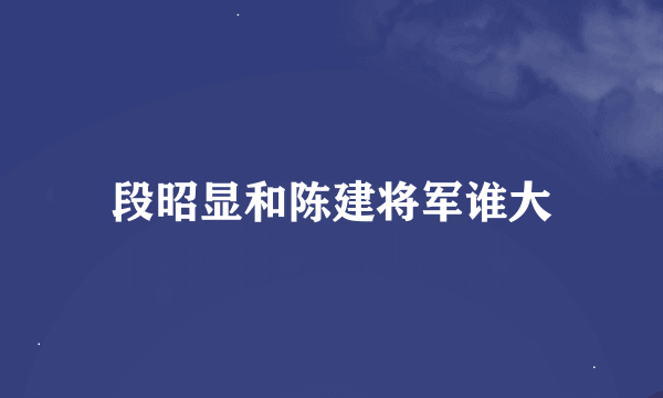 段昭显和陈建将军谁大