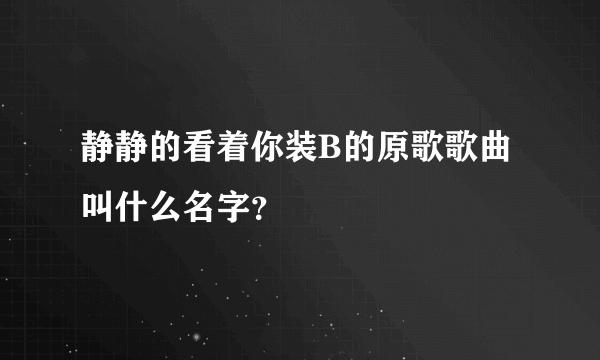 静静的看着你装B的原歌歌曲叫什么名字？