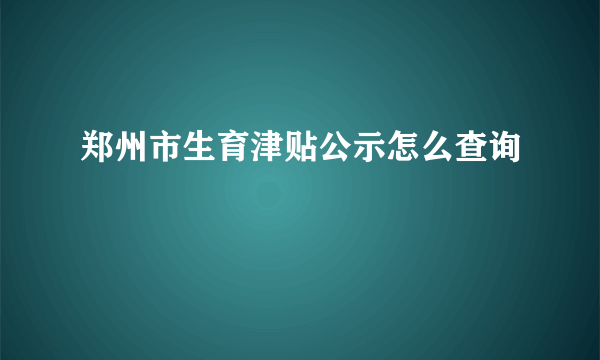 郑州市生育津贴公示怎么查询