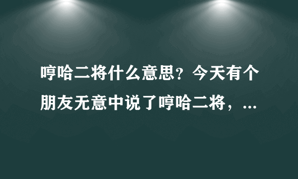 哼哈二将什么意思？今天有个朋友无意中说了哼哈二将，结果另外几个都不停的笑，不知道哼哈二将到底什么意