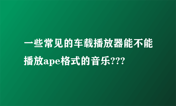 一些常见的车载播放器能不能播放ape格式的音乐???