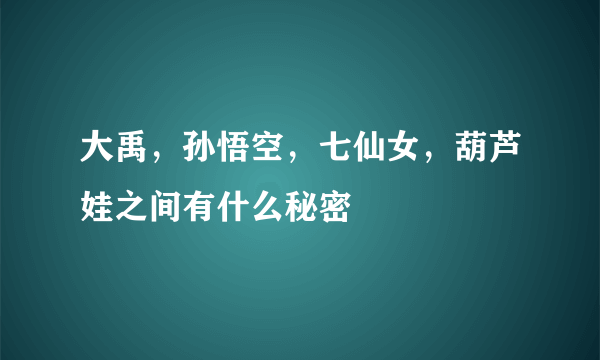 大禹，孙悟空，七仙女，葫芦娃之间有什么秘密