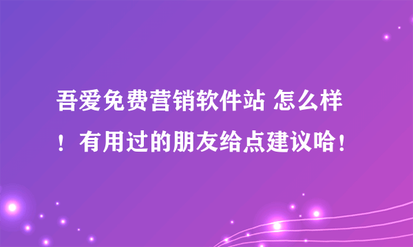 吾爱免费营销软件站 怎么样！有用过的朋友给点建议哈！