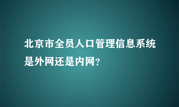 北京市全员人口管理信息系统是外网还是内网？