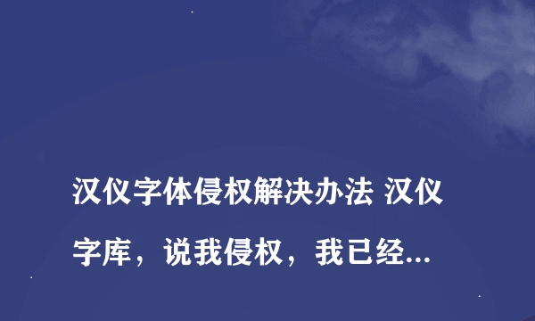 
汉仪字体侵权解决办法 汉仪字库，说我侵权，我已经把所有产品下架，还需要做什么吗

