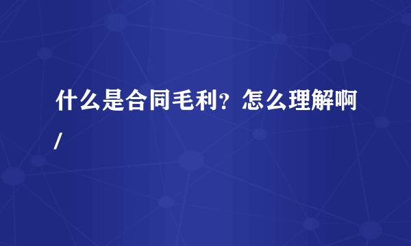 什么是合同毛利？怎么理解啊/