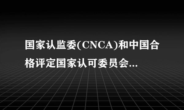 国家认监委(CNCA)和中国合格评定国家认可委员会（CNAS）有什么区别？分别管理哪一块？