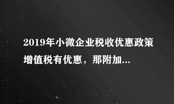 2019年小微企业税收优惠政策增值税有优惠，那附加税、水利基金？