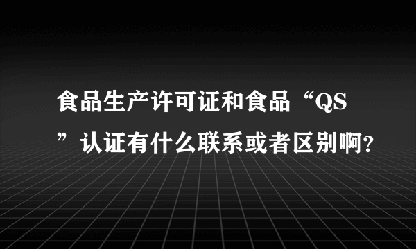 食品生产许可证和食品“QS”认证有什么联系或者区别啊？