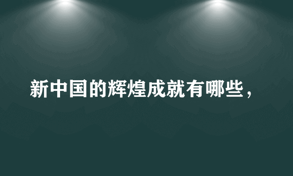 新中国的辉煌成就有哪些，