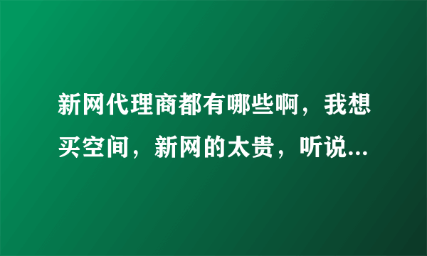 新网代理商都有哪些啊，我想买空间，新网的太贵，听说代理商的一般便宜些，大伙给推荐个。