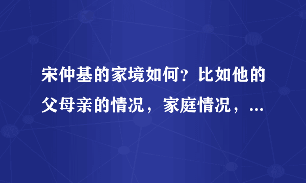 宋仲基的家境如何？比如他的父母亲的情况，家庭情况，除百度百科之外的，请大家说说，谢谢咯！