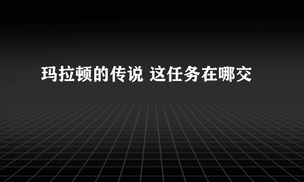 玛拉顿的传说 这任务在哪交