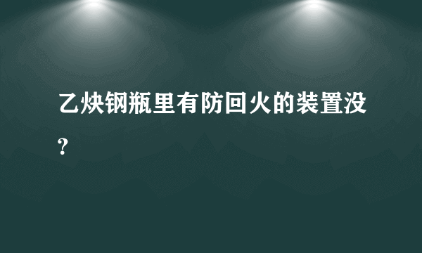 乙炔钢瓶里有防回火的装置没？