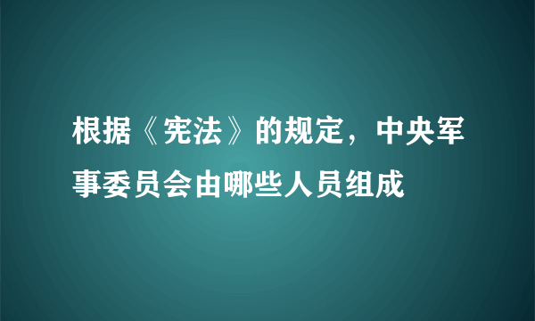 根据《宪法》的规定，中央军事委员会由哪些人员组成