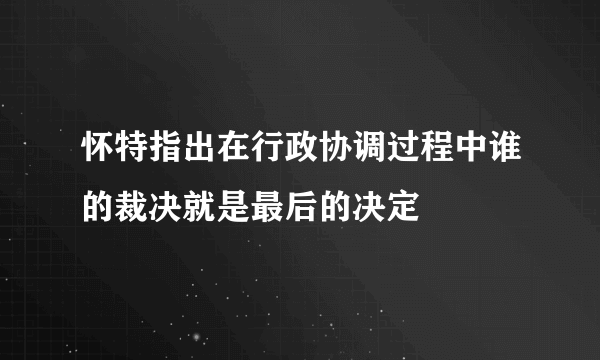 怀特指出在行政协调过程中谁的裁决就是最后的决定