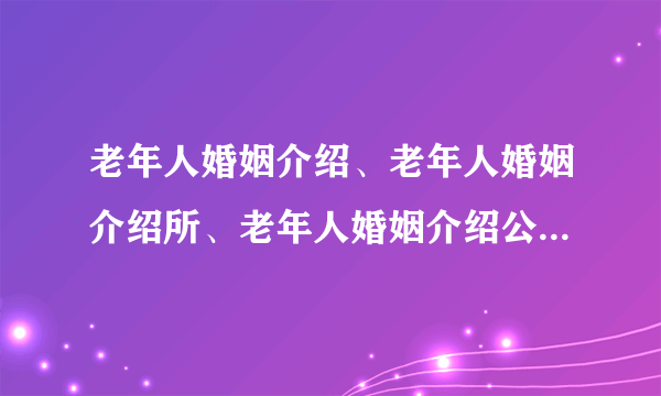 老年人婚姻介绍、老年人婚姻介绍所、老年人婚姻介绍公司征婚、交友信息:?::（officewest)