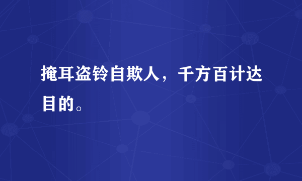 掩耳盗铃自欺人，千方百计达目的。