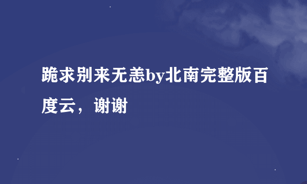 跪求别来无恙by北南完整版百度云，谢谢