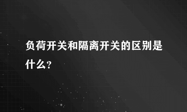 负荷开关和隔离开关的区别是什么？