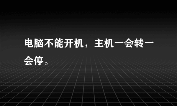 电脑不能开机，主机一会转一会停。