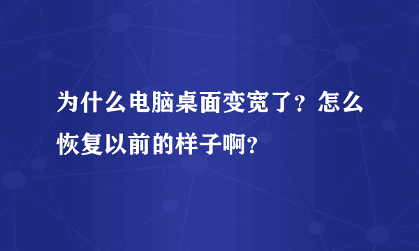 为什么电脑桌面变宽了？怎么恢复以前的样子啊？