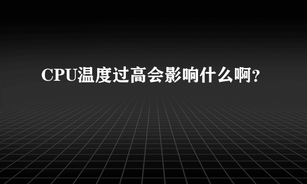 CPU温度过高会影响什么啊？