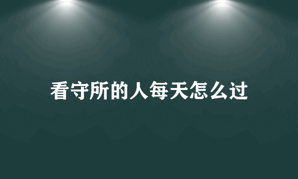 看守所的人每天怎么过