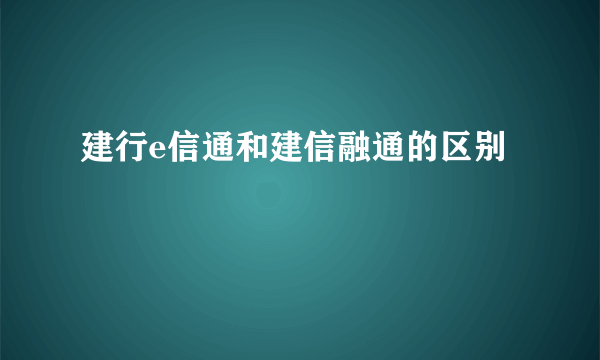 建行e信通和建信融通的区别