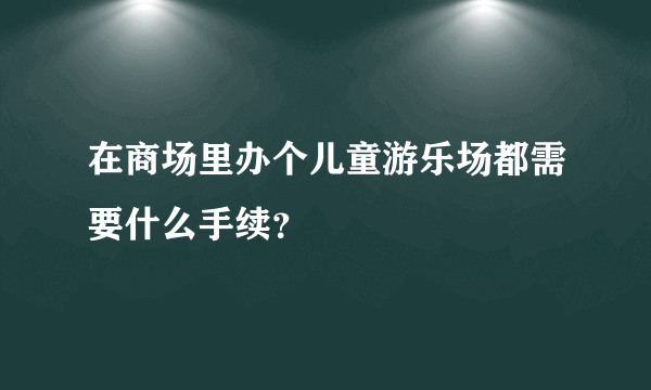 在商场里办个儿童游乐场都需要什么手续？