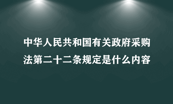 中华人民共和国有关政府采购法第二十二条规定是什么内容