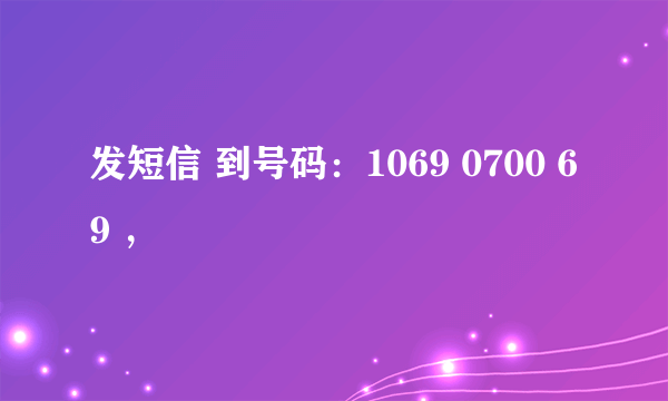 发短信 到号码：1069 0700 69 ，