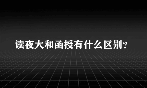 读夜大和函授有什么区别？