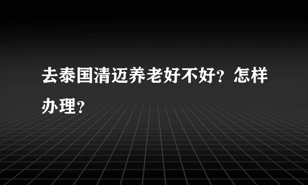 去泰国清迈养老好不好？怎样办理？