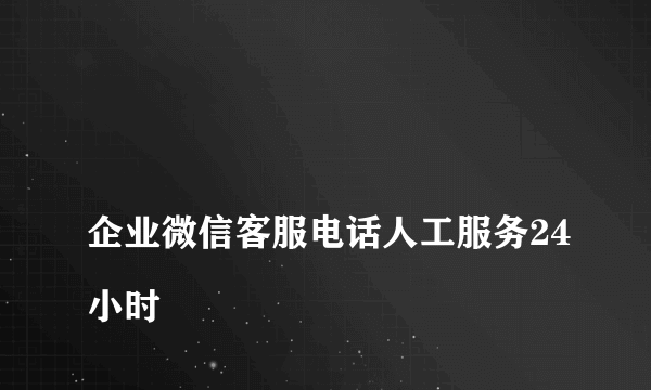 
企业微信客服电话人工服务24小时

