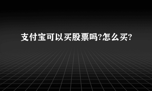 支付宝可以买股票吗?怎么买?