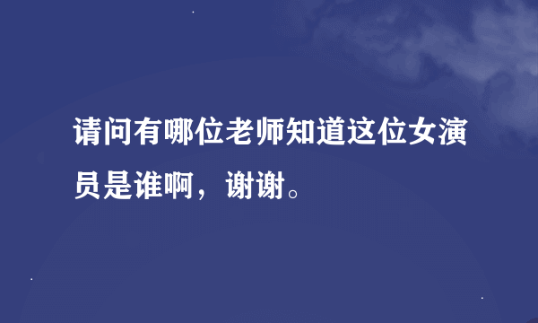 请问有哪位老师知道这位女演员是谁啊，谢谢。