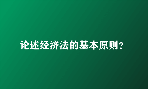 论述经济法的基本原则？