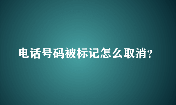 电话号码被标记怎么取消？