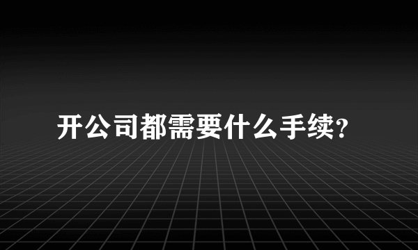 开公司都需要什么手续？